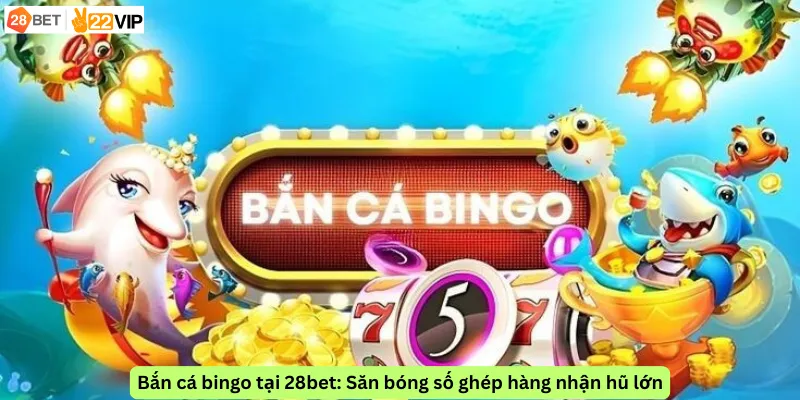 Bắn cá bingo tại 28bet: Săn bóng số ghép hàng nhận hũ lớn