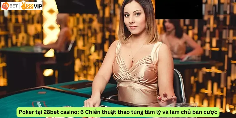 Poker tại 28bet casino: 6 Chiến thuật thao túng tâm lý và làm chủ bàn cược