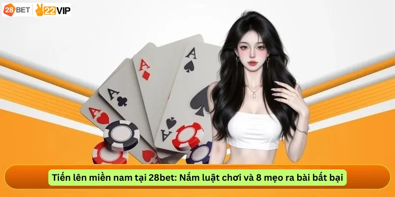 Tiến lên miền nam tại 28bet: Nắm luật chơi và 8 mẹo ra bài bất bại
